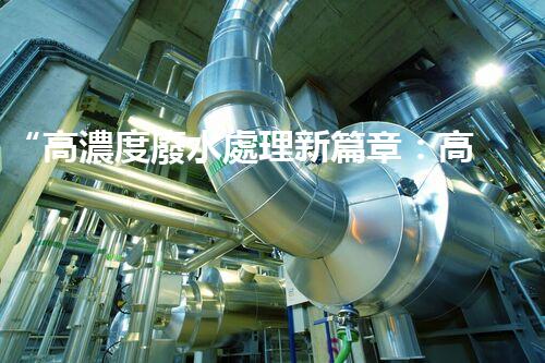 “高濃度廢水處理新篇章：高效環(huán)保，綠色以后”